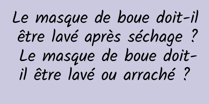 Le masque de boue doit-il être lavé après séchage ? Le masque de boue doit-il être lavé ou arraché ?