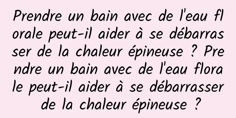 Prendre un bain avec de l'eau florale peut-il aider à se débarrasser de la chaleur épineuse ? Prendre un bain avec de l'eau florale peut-il aider à se débarrasser de la chaleur épineuse ?