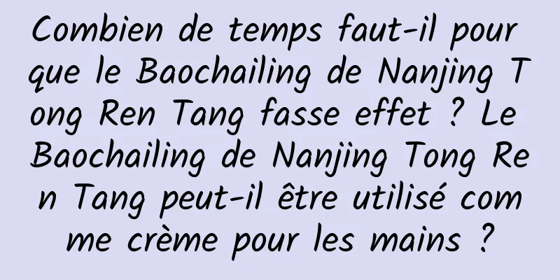 Combien de temps faut-il pour que le Baochailing de Nanjing Tong Ren Tang fasse effet ? Le Baochailing de Nanjing Tong Ren Tang peut-il être utilisé comme crème pour les mains ?