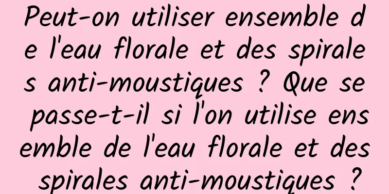 Peut-on utiliser ensemble de l'eau florale et des spirales anti-moustiques ? Que se passe-t-il si l'on utilise ensemble de l'eau florale et des spirales anti-moustiques ?