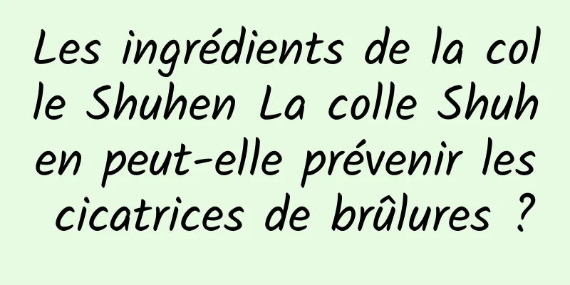 Les ingrédients de la colle Shuhen La colle Shuhen peut-elle prévenir les cicatrices de brûlures ?