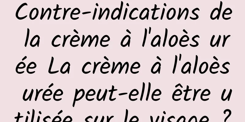 Contre-indications de la crème à l'aloès urée La crème à l'aloès urée peut-elle être utilisée sur le visage ?