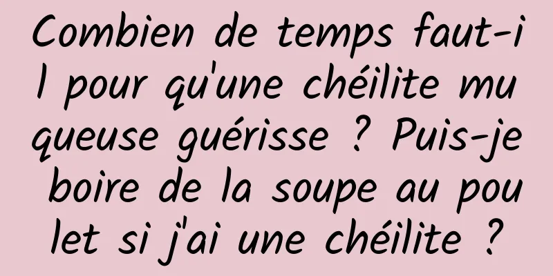 Combien de temps faut-il pour qu'une chéilite muqueuse guérisse ? Puis-je boire de la soupe au poulet si j'ai une chéilite ?
