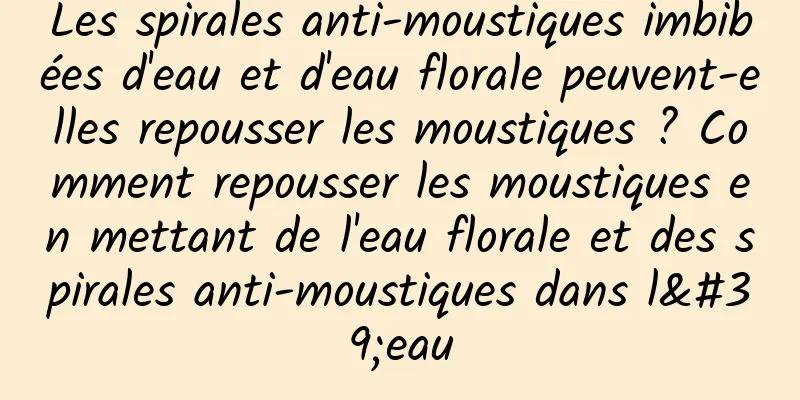 Les spirales anti-moustiques imbibées d'eau et d'eau florale peuvent-elles repousser les moustiques ? Comment repousser les moustiques en mettant de l'eau florale et des spirales anti-moustiques dans l'eau