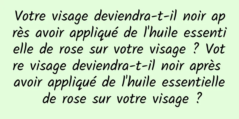 Votre visage deviendra-t-il noir après avoir appliqué de l'huile essentielle de rose sur votre visage ? Votre visage deviendra-t-il noir après avoir appliqué de l'huile essentielle de rose sur votre visage ?