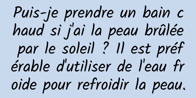 Puis-je prendre un bain chaud si j'ai la peau brûlée par le soleil ? Il est préférable d'utiliser de l'eau froide pour refroidir la peau.