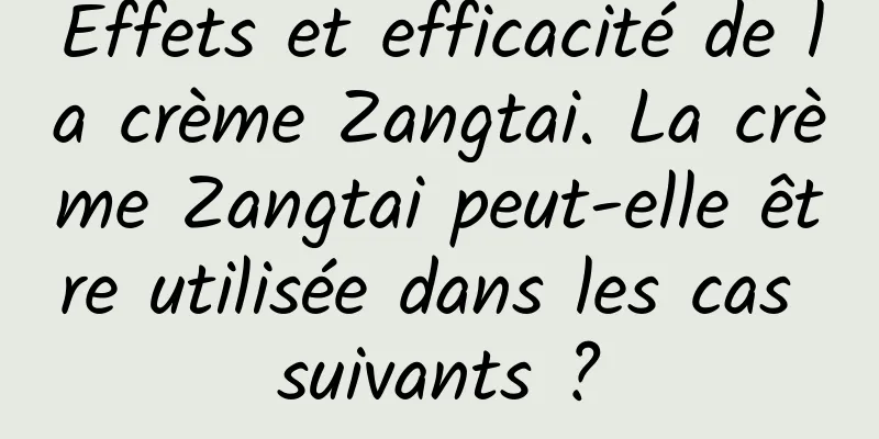 Effets et efficacité de la crème Zangtai. La crème Zangtai peut-elle être utilisée dans les cas suivants ?