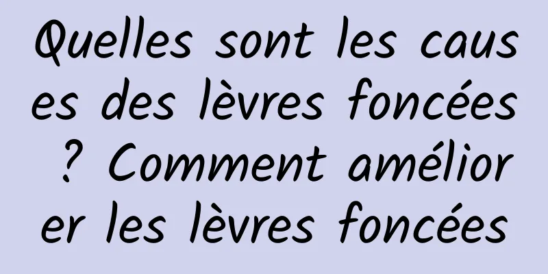Quelles sont les causes des lèvres foncées ? Comment améliorer les lèvres foncées