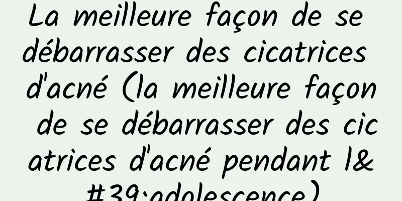 La meilleure façon de se débarrasser des cicatrices d'acné (la meilleure façon de se débarrasser des cicatrices d'acné pendant l'adolescence)