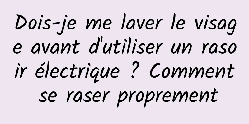 Dois-je me laver le visage avant d'utiliser un rasoir électrique ? Comment se raser proprement
