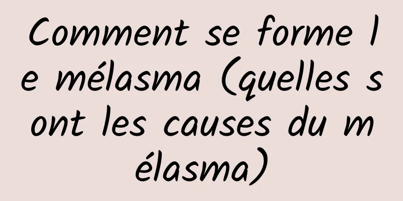 Comment se forme le mélasma (quelles sont les causes du mélasma)