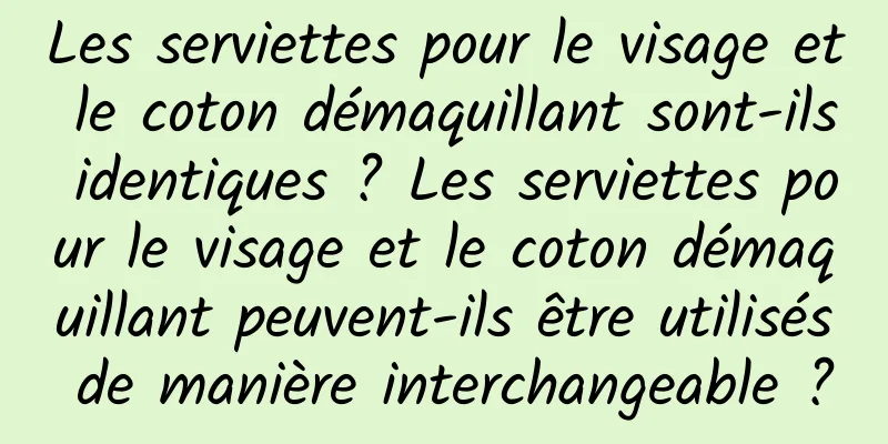 Les serviettes pour le visage et le coton démaquillant sont-ils identiques ? Les serviettes pour le visage et le coton démaquillant peuvent-ils être utilisés de manière interchangeable ?