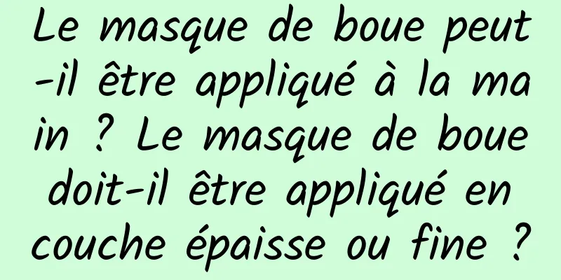 Le masque de boue peut-il être appliqué à la main ? Le masque de boue doit-il être appliqué en couche épaisse ou fine ?