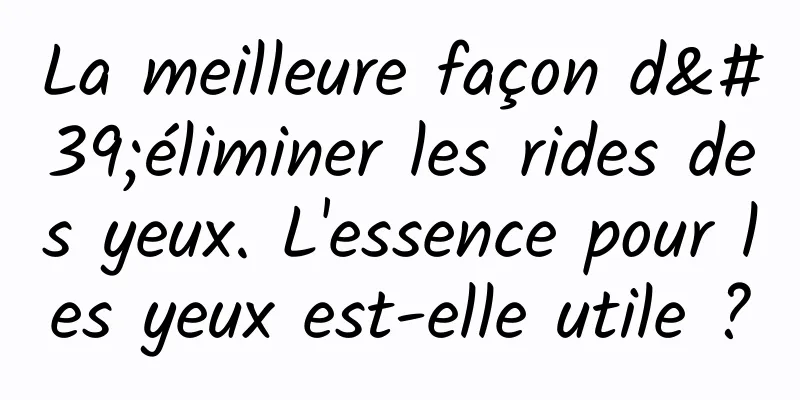 La meilleure façon d'éliminer les rides des yeux. L'essence pour les yeux est-elle utile ?