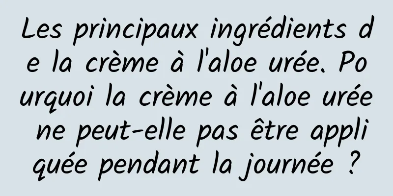 Les principaux ingrédients de la crème à l'aloe urée. Pourquoi la crème à l'aloe urée ne peut-elle pas être appliquée pendant la journée ?