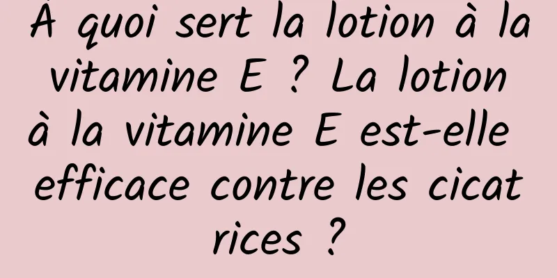 À quoi sert la lotion à la vitamine E ? La lotion à la vitamine E est-elle efficace contre les cicatrices ?