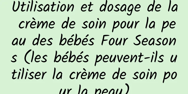 Utilisation et dosage de la crème de soin pour la peau des bébés Four Seasons (les bébés peuvent-ils utiliser la crème de soin pour la peau)