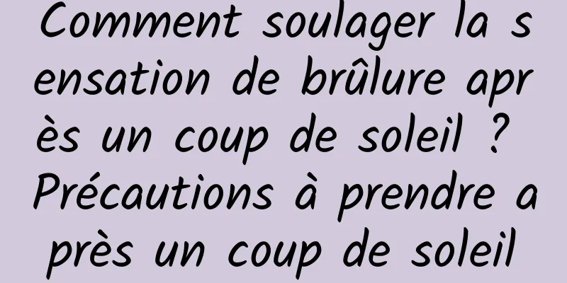 Comment soulager la sensation de brûlure après un coup de soleil ? Précautions à prendre après un coup de soleil