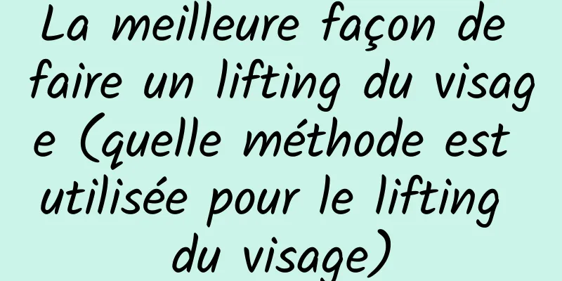 La meilleure façon de faire un lifting du visage (quelle méthode est utilisée pour le lifting du visage)