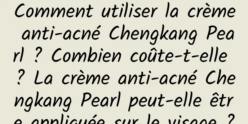 Comment utiliser la crème anti-acné Chengkang Pearl ? Combien coûte-t-elle ? La crème anti-acné Chengkang Pearl peut-elle être appliquée sur le visage ?