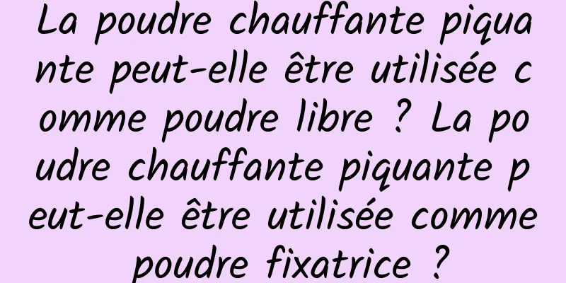 La poudre chauffante piquante peut-elle être utilisée comme poudre libre ? La poudre chauffante piquante peut-elle être utilisée comme poudre fixatrice ?