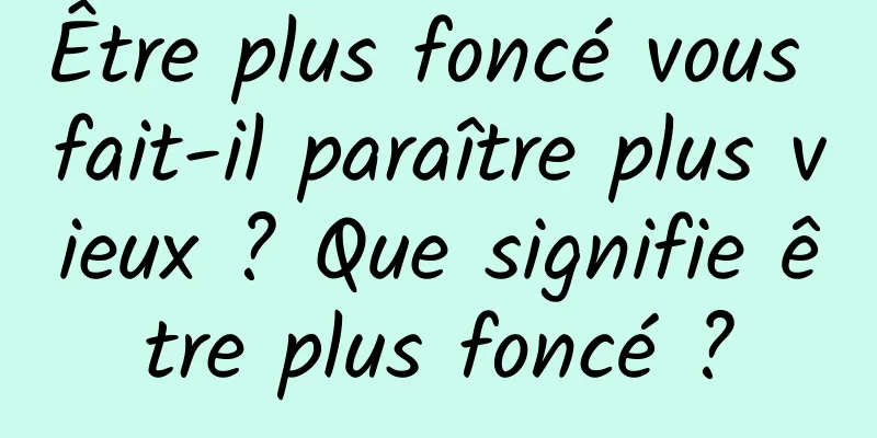 Être plus foncé vous fait-il paraître plus vieux ? Que signifie être plus foncé ?