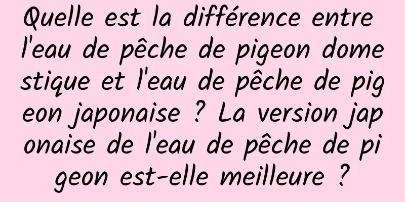 Quelle est la différence entre l'eau de pêche de pigeon domestique et l'eau de pêche de pigeon japonaise ? La version japonaise de l'eau de pêche de pigeon est-elle meilleure ?