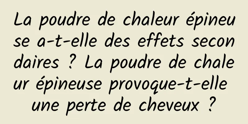 La poudre de chaleur épineuse a-t-elle des effets secondaires ? La poudre de chaleur épineuse provoque-t-elle une perte de cheveux ?