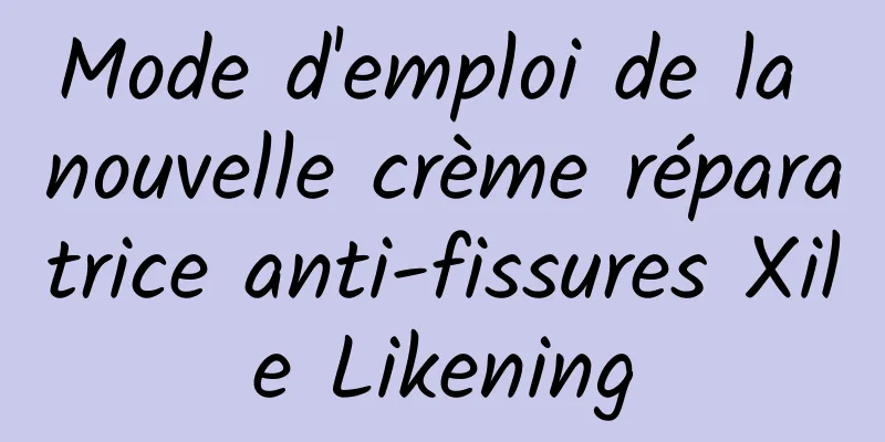 Mode d'emploi de la nouvelle crème réparatrice anti-fissures Xile Likening