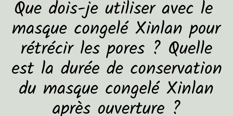 Que dois-je utiliser avec le masque congelé Xinlan pour rétrécir les pores ? Quelle est la durée de conservation du masque congelé Xinlan après ouverture ?