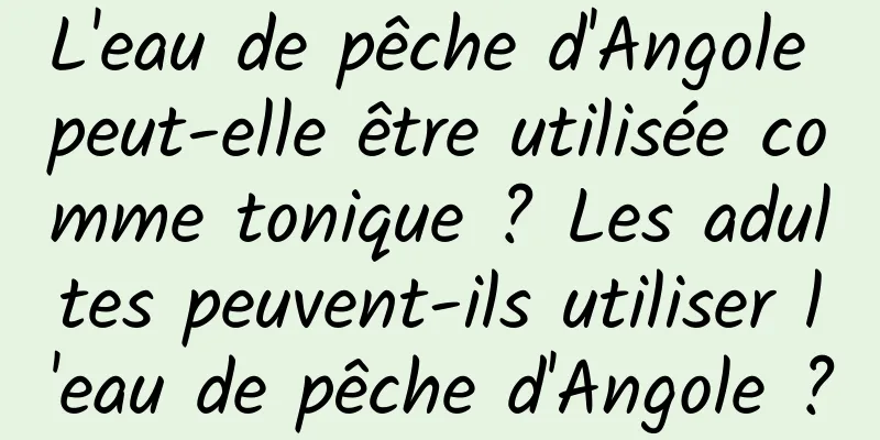 L'eau de pêche d'Angole peut-elle être utilisée comme tonique ? Les adultes peuvent-ils utiliser l'eau de pêche d'Angole ?
