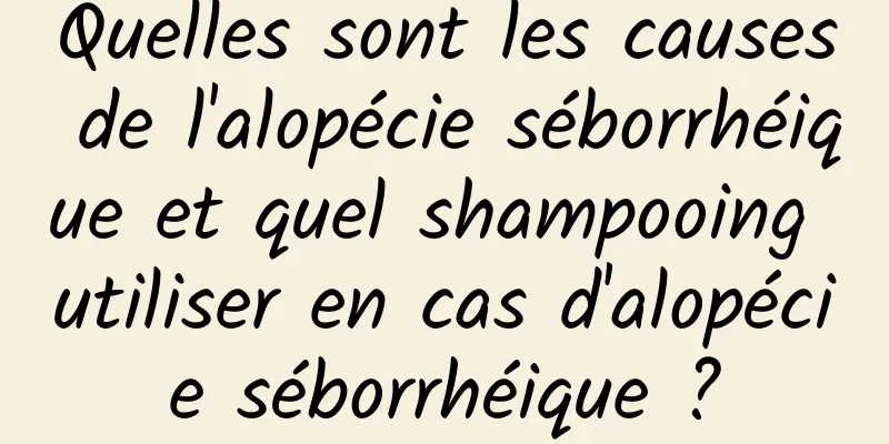 Quelles sont les causes de l'alopécie séborrhéique et quel shampooing utiliser en cas d'alopécie séborrhéique ?