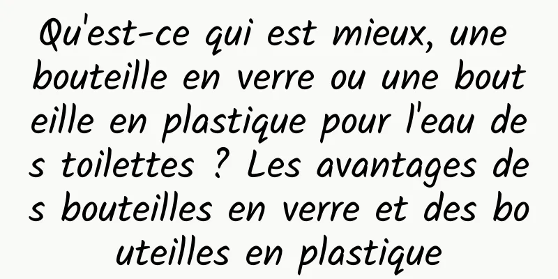 Qu'est-ce qui est mieux, une bouteille en verre ou une bouteille en plastique pour l'eau des toilettes ? Les avantages des bouteilles en verre et des bouteilles en plastique