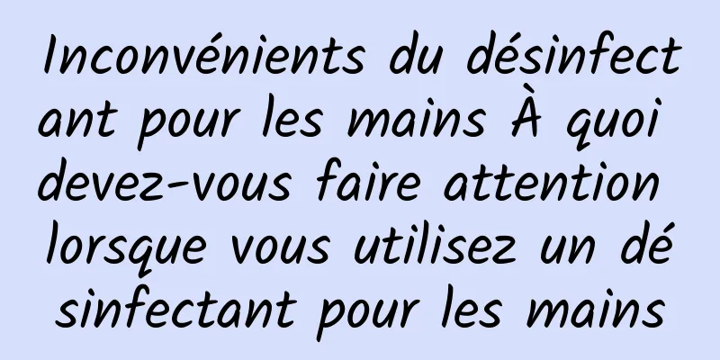 Inconvénients du désinfectant pour les mains À quoi devez-vous faire attention lorsque vous utilisez un désinfectant pour les mains