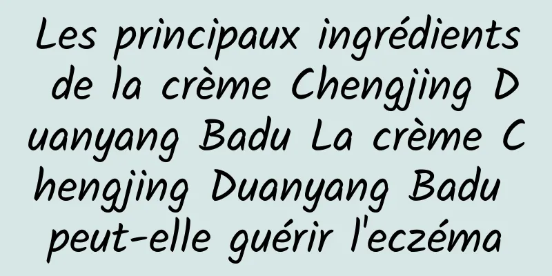 Les principaux ingrédients de la crème Chengjing Duanyang Badu La crème Chengjing Duanyang Badu peut-elle guérir l'eczéma