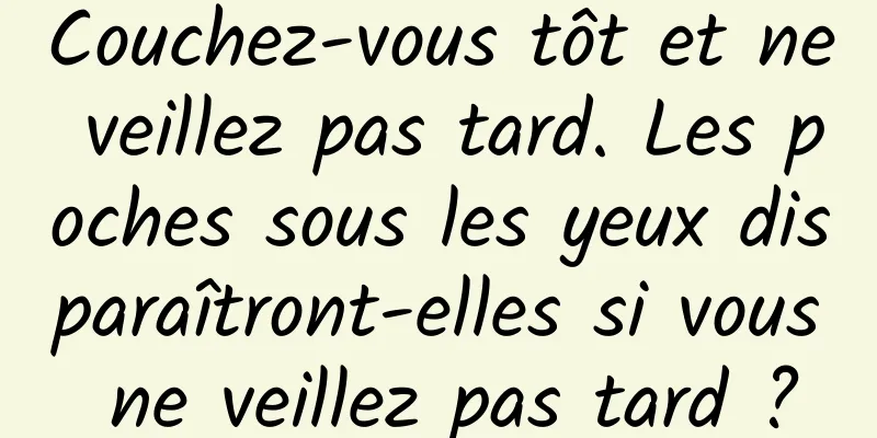 Couchez-vous tôt et ne veillez pas tard. Les poches sous les yeux disparaîtront-elles si vous ne veillez pas tard ?