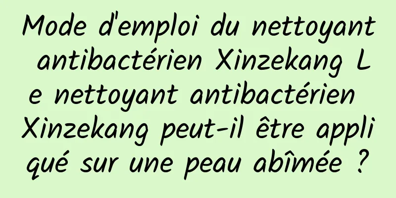 Mode d'emploi du nettoyant antibactérien Xinzekang Le nettoyant antibactérien Xinzekang peut-il être appliqué sur une peau abîmée ?