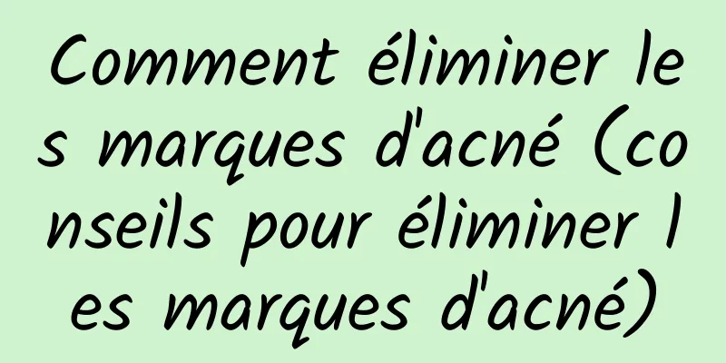 Comment éliminer les marques d'acné (conseils pour éliminer les marques d'acné)