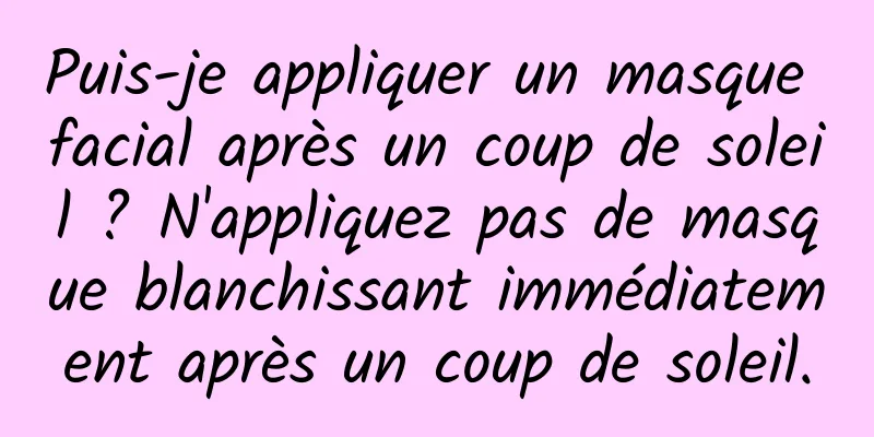 Puis-je appliquer un masque facial après un coup de soleil ? N'appliquez pas de masque blanchissant immédiatement après un coup de soleil.