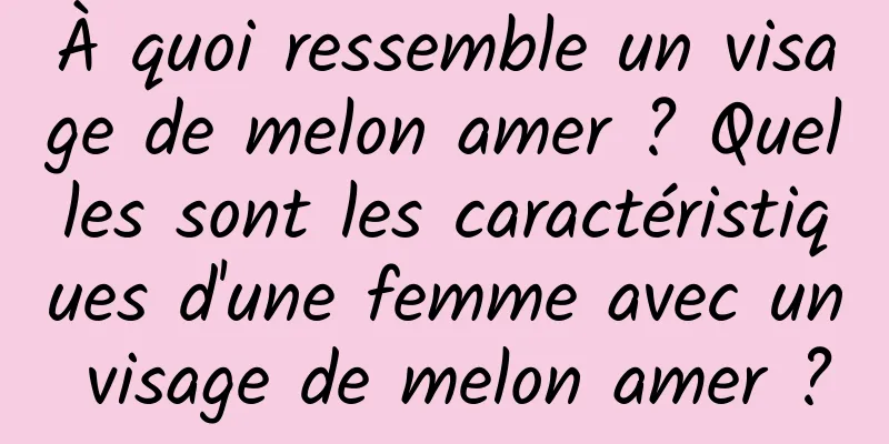 À quoi ressemble un visage de melon amer ? Quelles sont les caractéristiques d'une femme avec un visage de melon amer ?