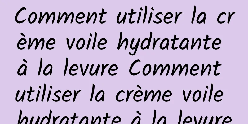 Comment utiliser la crème voile hydratante à la levure Comment utiliser la crème voile hydratante à la levure