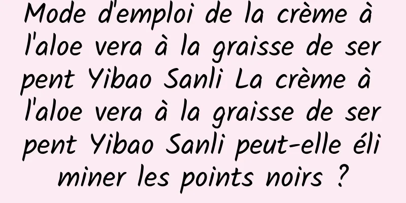 Mode d'emploi de la crème à l'aloe vera à la graisse de serpent Yibao Sanli La crème à l'aloe vera à la graisse de serpent Yibao Sanli peut-elle éliminer les points noirs ?