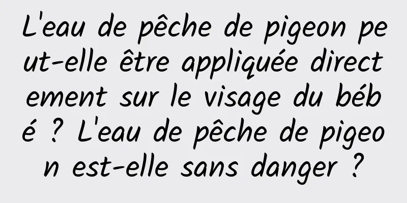 L'eau de pêche de pigeon peut-elle être appliquée directement sur le visage du bébé ? L'eau de pêche de pigeon est-elle sans danger ?