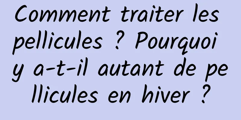 Comment traiter les pellicules ? Pourquoi y a-t-il autant de pellicules en hiver ?