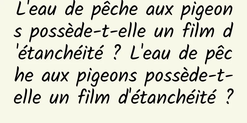L'eau de pêche aux pigeons possède-t-elle un film d'étanchéité ? L'eau de pêche aux pigeons possède-t-elle un film d'étanchéité ?