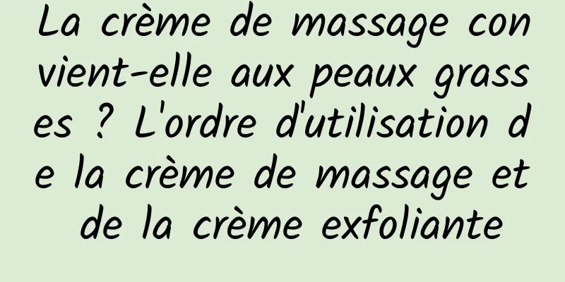 La crème de massage convient-elle aux peaux grasses ? L'ordre d'utilisation de la crème de massage et de la crème exfoliante