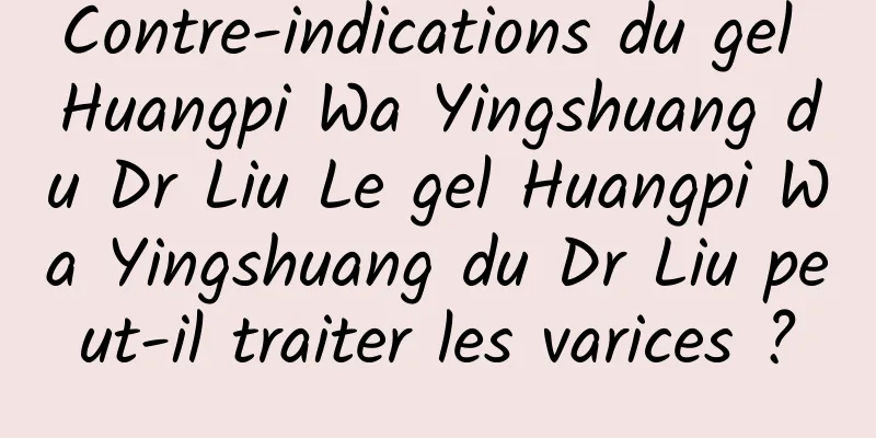 Contre-indications du gel Huangpi Wa Yingshuang du Dr Liu Le gel Huangpi Wa Yingshuang du Dr Liu peut-il traiter les varices ?