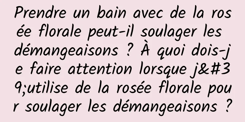 Prendre un bain avec de la rosée florale peut-il soulager les démangeaisons ? À quoi dois-je faire attention lorsque j'utilise de la rosée florale pour soulager les démangeaisons ?
