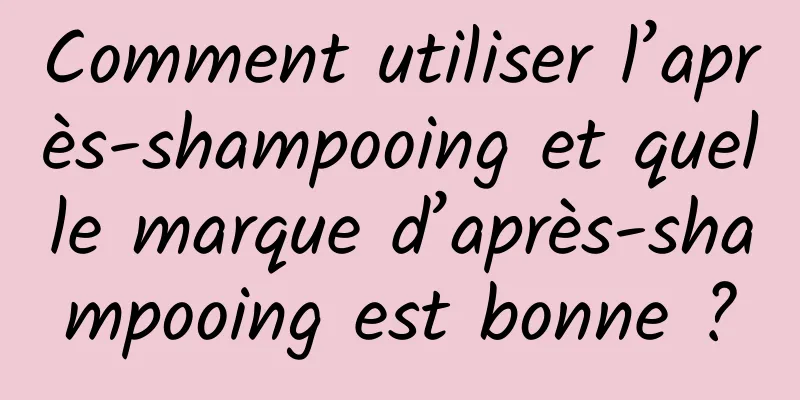 Comment utiliser l’après-shampooing et quelle marque d’après-shampooing est bonne ?