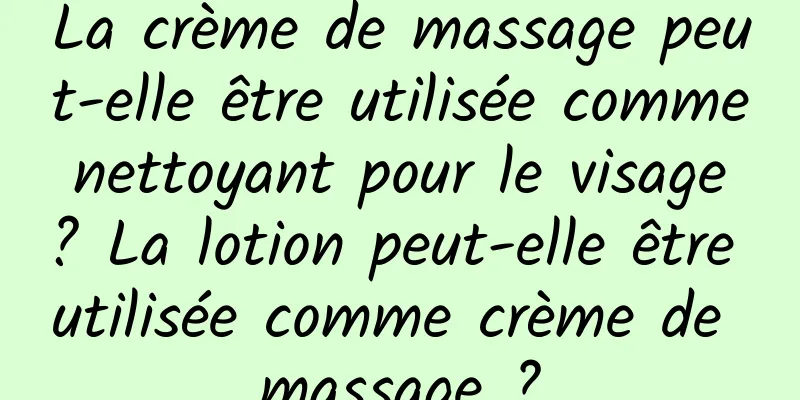 La crème de massage peut-elle être utilisée comme nettoyant pour le visage ? La lotion peut-elle être utilisée comme crème de massage ?